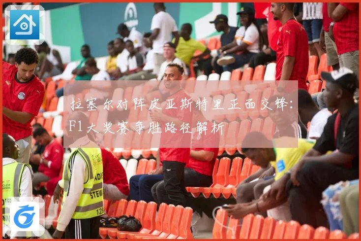 拉塞尔对阵皮亚斯特里正面交锋：F1大奖赛争胜路径解析