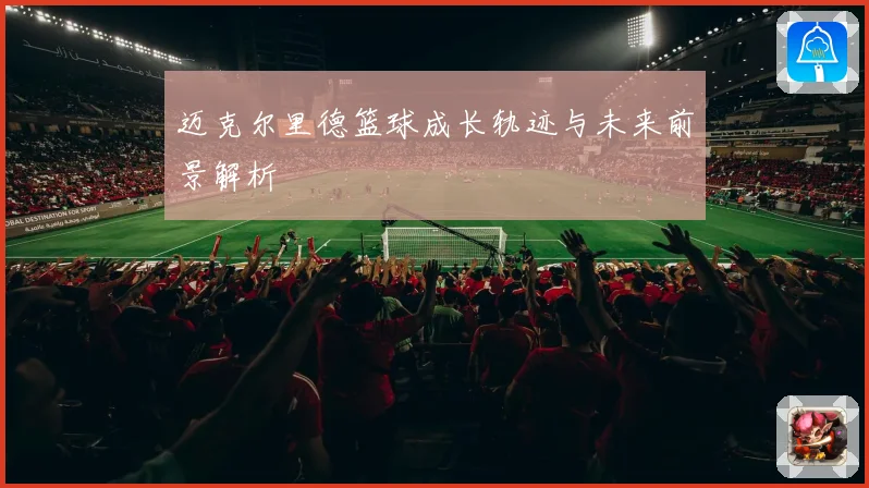 迈克尔里德篮球成长轨迹与未来前景解析