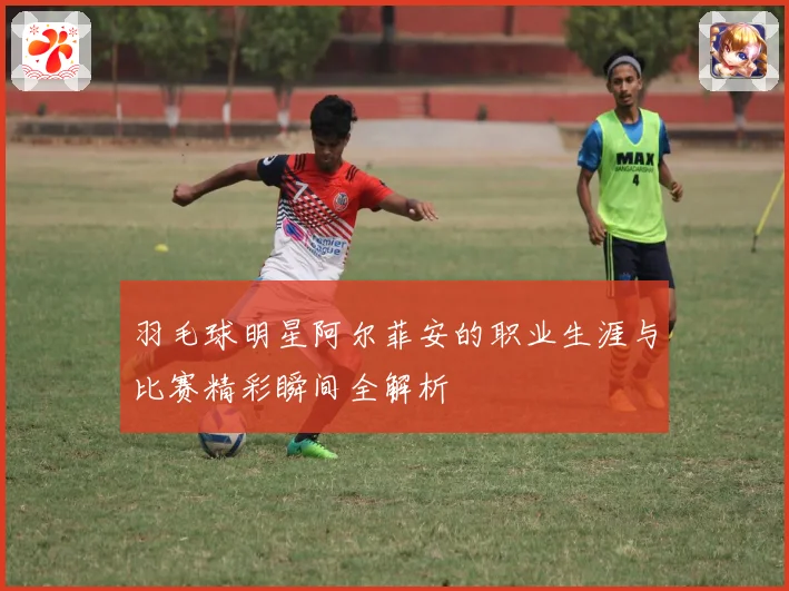 羽毛球明星阿尔菲安的职业生涯与比赛精彩瞬间全解析