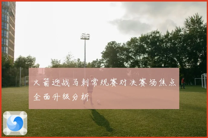 火箭迎战马刺常规赛对决赛场焦点全面升级分析