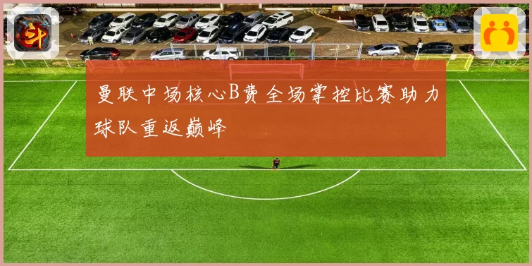 曼联中场核心B费全场掌控比赛助力球队重返巅峰
