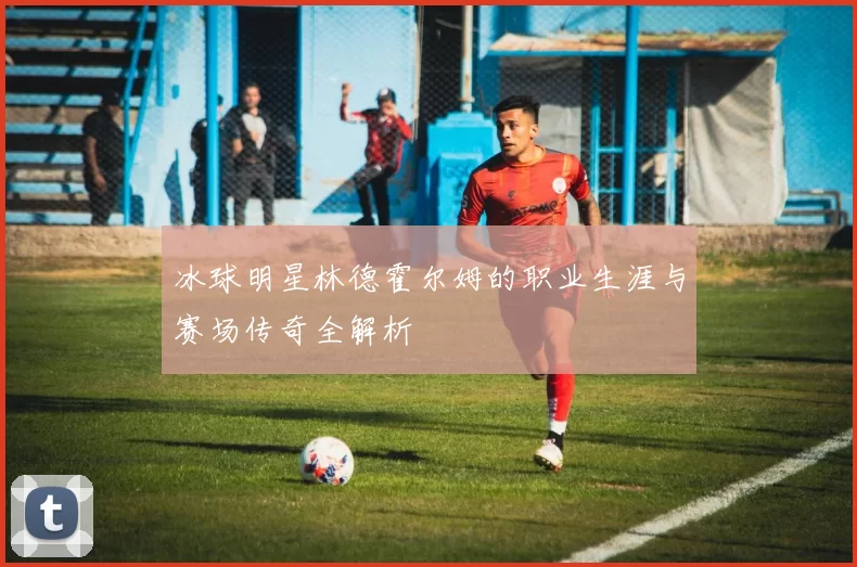 冰球明星林德霍尔姆的职业生涯与赛场传奇全解析
