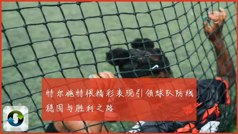 特尔施特根精彩表现引领球队防线稳固与胜利之路