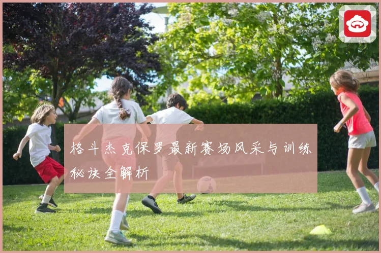 格斗杰克保罗最新赛场风采与训练秘诀全解析