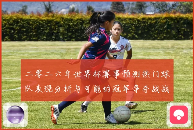 二零二六年世界杯赛事预测热门球队表现分析与可能的冠军争夺战战术观察