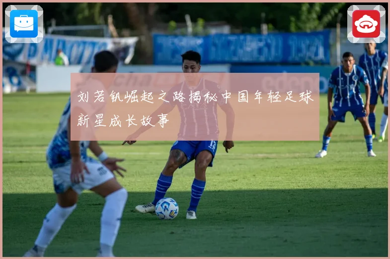 刘若钒崛起之路揭秘中国年轻足球新星成长故事