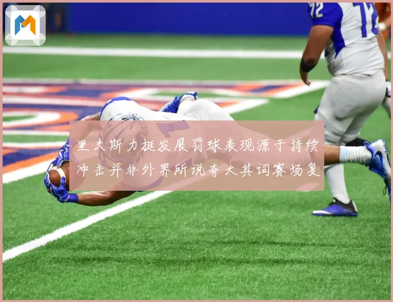 里夫斯力挺发展罚球表现源于持续冲击并非外界所说夸大其词赛场复盘