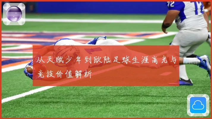 从天赋少年到欧陆足球生涯高光与竞技价值解析