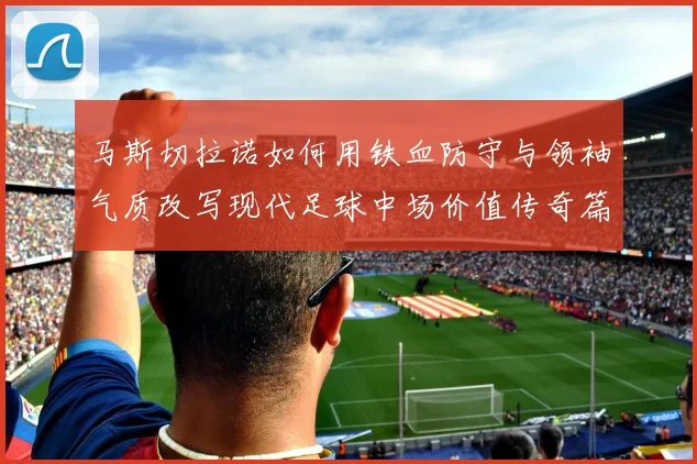 马斯切拉诺如何用铁血防守与领袖气质改写现代足球中场价值传奇篇