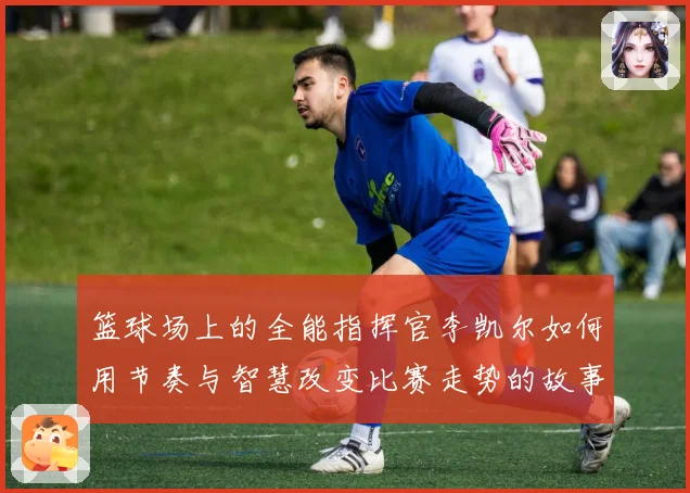 篮球场上的全能指挥官李凯尔如何用节奏与智慧改变比赛走势的故事