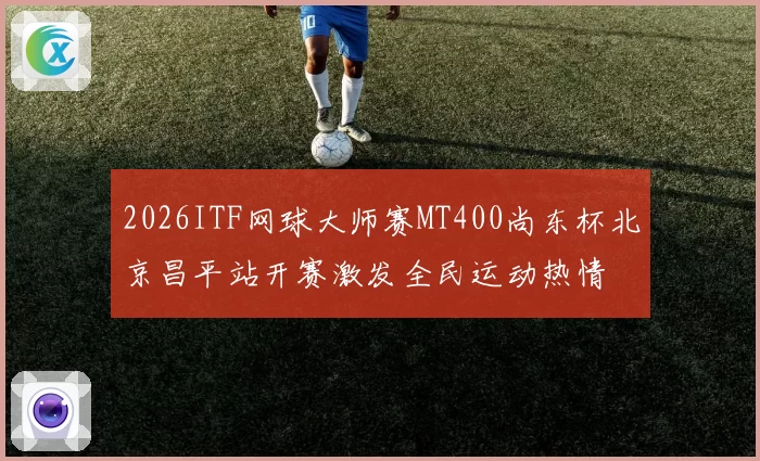 2026ITF网球大师赛MT400尚东杯北京昌平站开赛激发全民运动热情