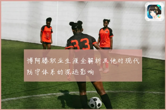 博阿滕职业生涯全解析及他对现代防守体系的深远影响