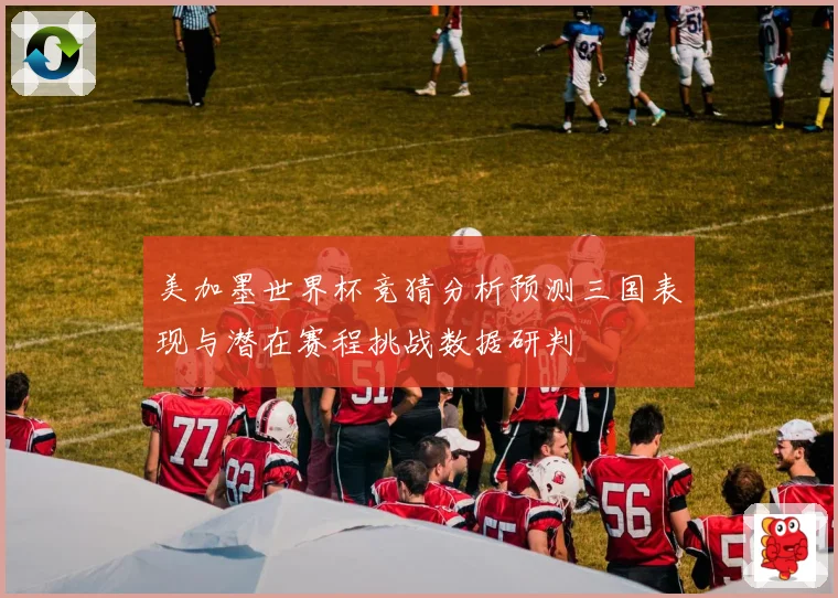 美加墨世界杯竞猜分析预测三国表现与潜在赛程挑战数据研判