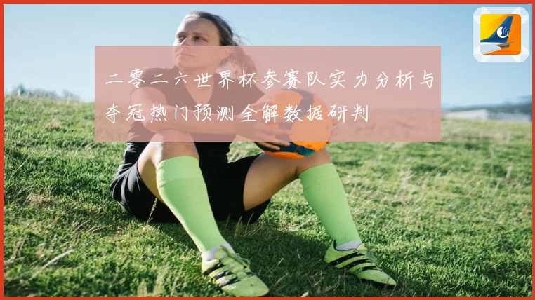 二零二六世界杯参赛队实力分析与夺冠热门预测全解数据研判
