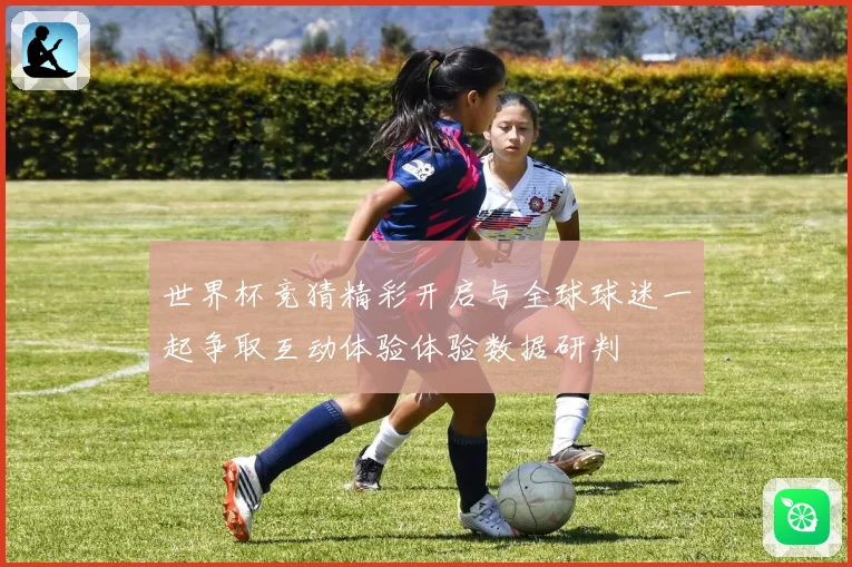 世界杯竞猜精彩开启与全球球迷一起争取互动体验体验数据研判