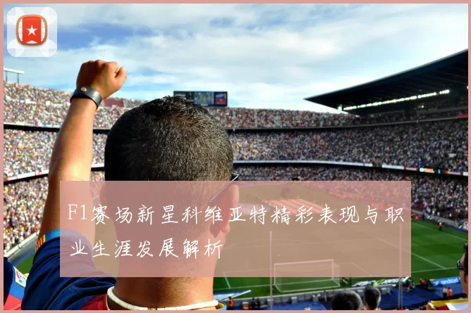 F1赛场新星科维亚特精彩表现与职业生涯发展解析