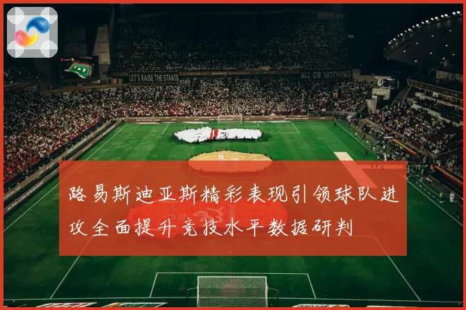 路易斯迪亚斯精彩表现引领球队进攻全面提升竞技水平数据研判