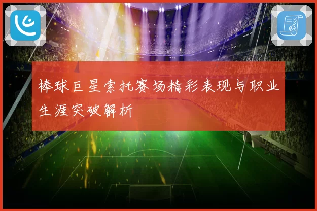 棒球巨星索托赛场精彩表现与职业生涯突破解析