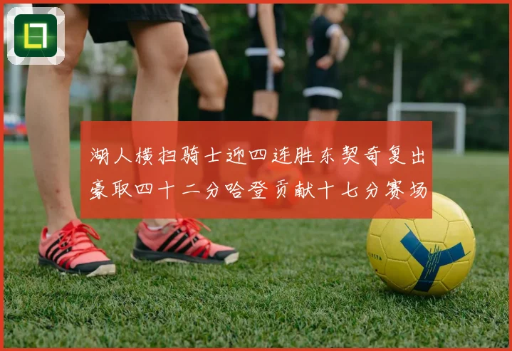 湖人横扫骑士迎四连胜东契奇复出豪取四十二分哈登贡献十七分赛场复盘