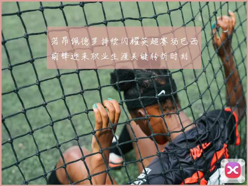 若昂佩德罗持续闪耀英超赛场巴西前锋迎来职业生涯关键转折时刻