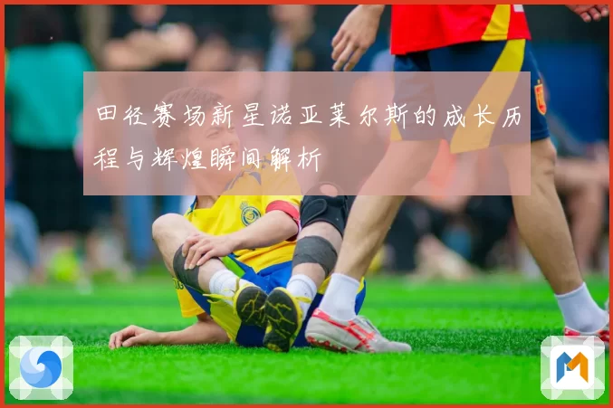 田径赛场新星诺亚莱尔斯的成长历程与辉煌瞬间解析