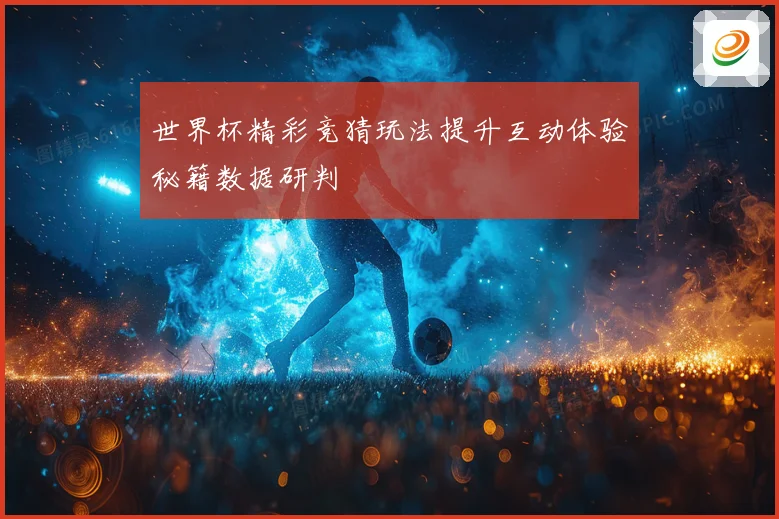 世界杯精彩竞猜玩法提升互动体验秘籍数据研判