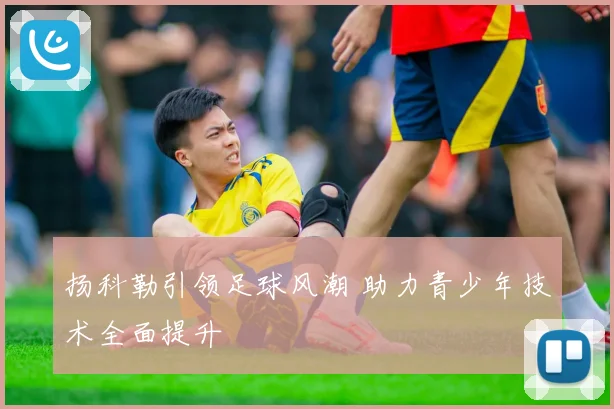 扬科勒引领足球风潮 助力青少年技术全面提升