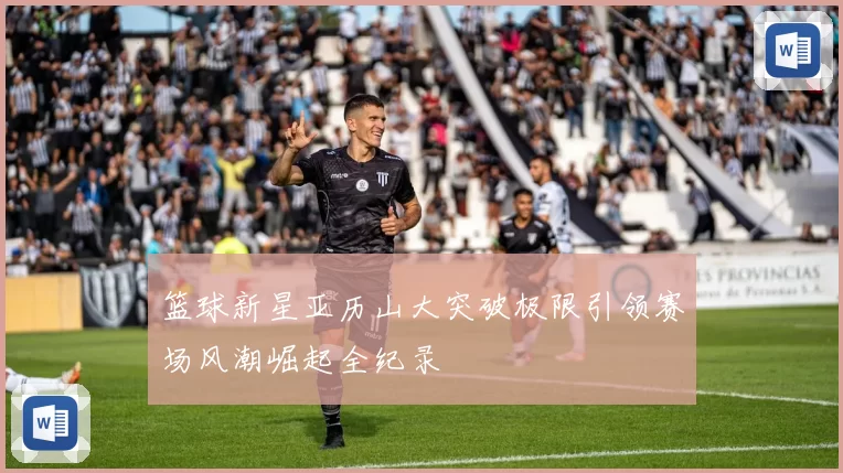 篮球新星亚历山大突破极限引领赛场风潮崛起全纪录