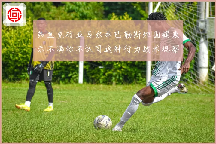 弗里克对亚马尔举巴勒斯坦国旗表示不满称不认同这种行为战术观察