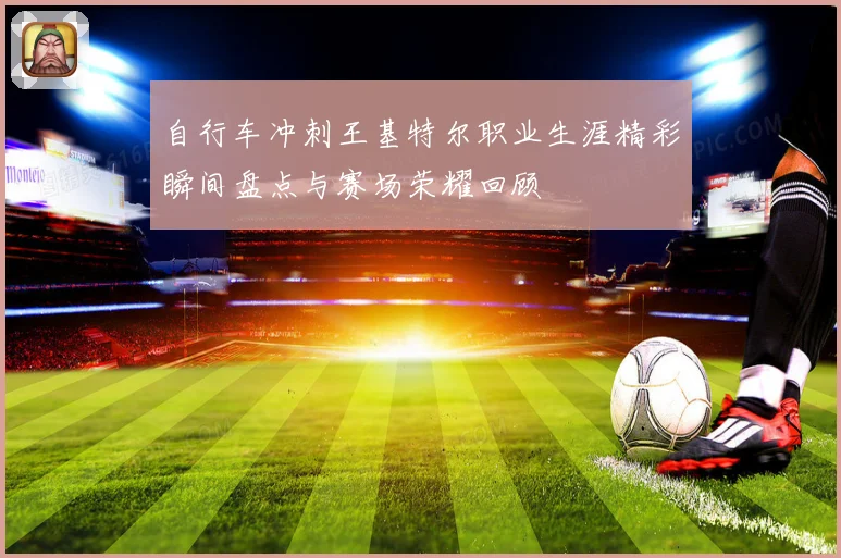 自行车冲刺王基特尔职业生涯精彩瞬间盘点与赛场荣耀回顾
