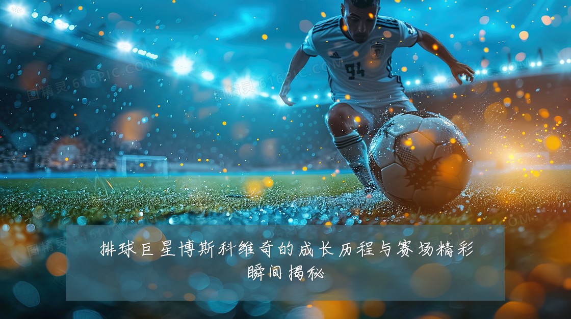 排球巨星博斯科维奇的成长历程与赛场精彩瞬间揭秘