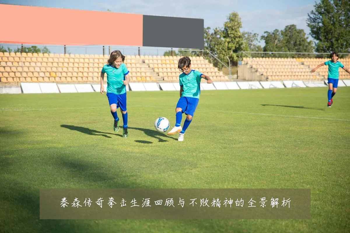泰森传奇拳击生涯回顾与不败精神的全景解析