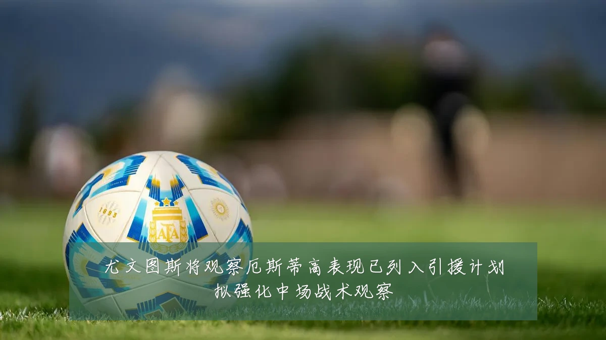 尤文图斯将观察厄斯蒂高表现已列入引援计划拟强化中场战术观察