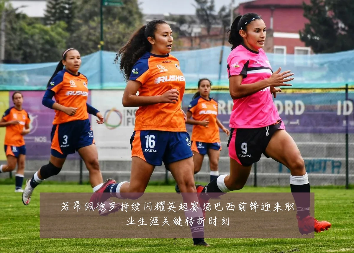 若昂佩德罗持续闪耀英超赛场巴西前锋迎来职业生涯关键转折时刻