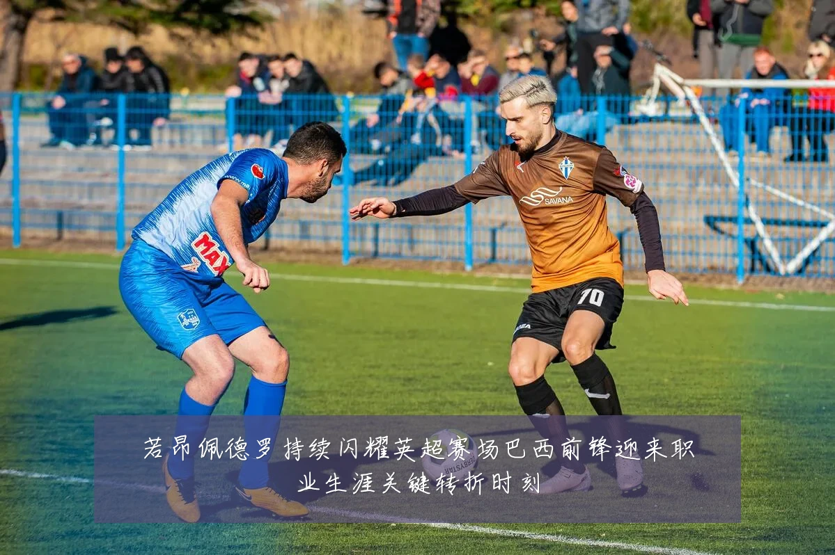若昂佩德罗持续闪耀英超赛场巴西前锋迎来职业生涯关键转折时刻