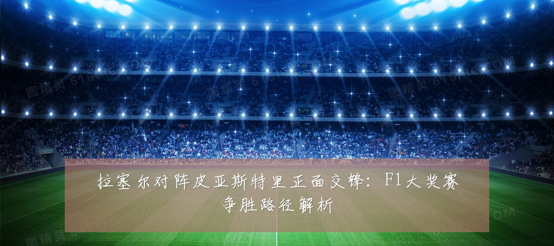 拉塞尔对阵皮亚斯特里正面交锋：F1大奖赛争胜路径解析